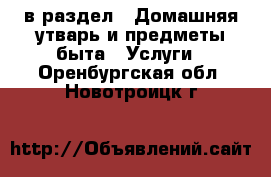  в раздел : Домашняя утварь и предметы быта » Услуги . Оренбургская обл.,Новотроицк г.